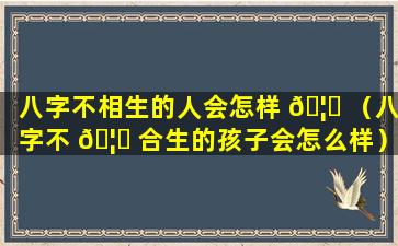 八字不相生的人会怎样 🦁 （八字不 🦊 合生的孩子会怎么样）